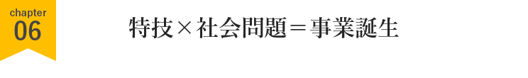 特技×社会問題＝事業誕生