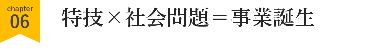 特技×社会問題＝事業誕生